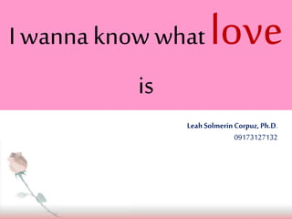 I wanna know what love
is
Leah Solmerin Corpuz,Ph.D.
09173127132
 