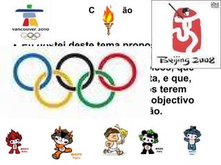 Conclusão Eu gostei deste tema proposto pela minha professora, e aprendi coisas novas sobre os jogos olímpicos, que têm uma história muito vasta, e que, apesar de ao longo dos anos terem vindo a modificar-se, o seu objectivo  permanece o mesmo: a união. 