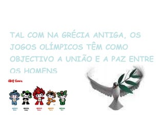 TAL COM NA GRÉCIA ANTIGA, OS JOGOS OLÍMPICOS TÊM COMO OBJECTIVO A UNIÃO E A PAZ ENTRE OS HOMENS. 
