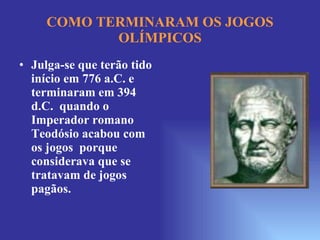 COMO TERMINARAM OS JOGOS OLÍMPICOS Julga-se que terão tido início em 776 a.C. e terminaram em 394 d.C.  quando o Imperador romano Teodósio acabou com os jogos  porque considerava que se tratavam de jogos pagãos. 