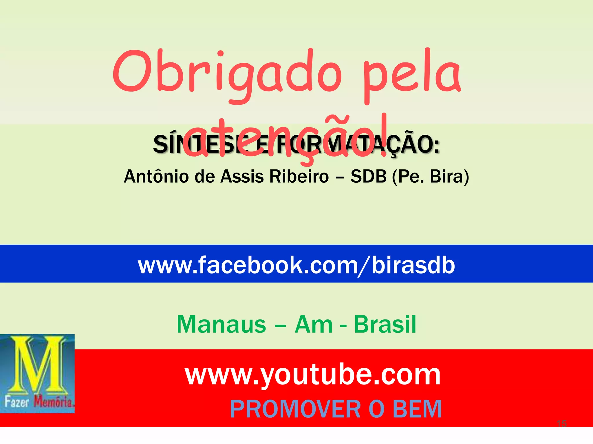 SÍNTESE E FORMATAÇÃO:
Antônio de Assis Ribeiro – SDB (Pe. Bira)
Manaus – Am - Brasil
www.facebook.com/birasdb
www.youtube.com
PROMOVER O BEM
Obrigado pela
atenção!
15
 