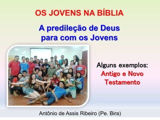 OS JOVENS NA BÍBLIA
A predileção de Deus
para com os Jovens
Antônio de Assis Ribeiro (Pe. Bira)
Alguns exemplos:
Antigo e Novo
Testamento
 