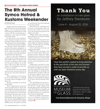 12  |  SceneNewspaper.com  | July 2016
ENTERTAINMENT // 8TH ANNUAL SYMCO HOTROD
BY TAYLOR HALE
Nostalgia and memories of good times,
good vibes, and fast cars will be abundant
August 12-13 at the 8th Annual Symco
Hotrod & Kustoms Weekender event held
in Symco, WI. The event grounds have a
camping area, music stages, and multiple
lots of classic vehicles.
For John Spence, event coordinator,
and car enthusiast, hearing the echo of vin-
tage hotrod engines purring out into the
warm Wisconsin air is a sound of delight.
“People have fond memories of vehicles
from their past,” Spence said “whether it
was theirs, their parents’, grandparents’, or
friends’, they love to reminisce when seeing
the cars. Some come to look at cars they’ve
never seen before, and we like watching the
next generation learn about them.”
Spence is a man with a dedication to
the preservation of vintage cars, bikes, and
other mobile vehicles. He helped set the
strict show car registration criteria to make
sure that guests would get the real deal
when it comes to cars, bikes, and custom
vehicles. The stiff regulations ensure that
the entries are authentic.
The show also has a new V.I.P. parking
section for newer custom cars that may not
meet the strict criteria of the traditional car
section.
“We’re expanding our V.I.P. parking
for cars that don’t qualify, so we’re hoping
our turnout will be even bigger this year,”
Spence said.
But great cars and bikes are not all that
the show offers.
“We’re bringing back our pin-up girl
contest by popular demand,” Spence said
“and we’ll also be introducing a burnout pit
this year. We have also been improving on
some of the regular events, such as the mini
bike drag races and music stages. It’s been
a group effort. We also have several new
bands making their first appearances at the
show this year, including Hillbilly Hellcats
along with a few from our past, including
Hillbilly Casino. The bands we’ve chosen
are crowd favorites that we’ll be gathering
for one great weekend.”
There will even be a pinstriping team
and artists on the grounds so guests can
customize their vehicles. But, cars won’t
be the only thing getting pampered and
dolled up at the show.
“Makeup and hair experts along with a
barber will be there to keep guests looking
their best,” Spence said.
The show also has a swap meet area for
builders and mechanics to find parts, plus
vendors selling everything from clothing to
antiques. No matter what you are looking
for, chances are you will find it.
Symco is also about community and
bringing people together.
“When you meet new people at this
show, you’ve shared a bond, and you carry
that home with you,” Spence said. “Many
friendships have been made by just asking
someone about their car, and those people
all come back for a reunion every year, and
of course, social media keeps those connec-
tions alive.”
Whether you’re a newcomer or a long-
time attendee, the show is sure to make you
feel welcome and engaged. Even the loca-
tion of the car show has a vintage aesthetic.
One of the buildings on the grounds, The
Unionville Saloon, was built in 1896. The
site also boasts a collection of some of the
largest Fairbanks-Morse engines still in
operation. It is a truly perfect environment
for the Symco Hotrod & Kustoms Week-
ender.
“The old buildings and setting are a
perfect backdrop for this show,” Spense
said. “We have a vintage camping section
that falls right into place with the grounds
as well. The friendly faces, pin-up girls, and
traditional cars add to the whole picture.
You really feel like you are in another time
frame when you walk through.”
More info is available at symcohotrods.
com or on Facebook at https://www.
facebook.com/symcohotrodandkustom-
weekender.
The 8th Annual
Symco Hotrod &
Kustoms Weekender
Thank You
an installation of cast glass
by Jeffrey Stenbom
June 4 - August 21, 2016
165 North Park Avenue
Neenah, WI 54956-2294
Telephone: 920.751.4658
bmmglass.com
View this exhibit created to bring attention
to the sacrifices of the men and women
who have served in order to provide us
with our basic freedoms every day.
Free General Admission for Everyone, Always
 