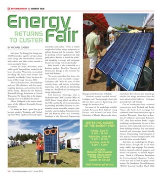 14  |  SceneNewspaper.com  | June 2016
ENTERTAINMENT // ENERGY FAIR
BY MICHAEL CASPER
Each year, The Energy Fair brings over
15,000 attendees together to learn about
clean energy and sustainability, connect
with others, and take action towards a
more sustainable future.
Located in Custer, Wisconsin, seven
miles east of Stevens Point, nestled in the
heart of central Wisconsin, surrounded
by rolling hills, lakes, trout streams, and
beautiful woodlands. Custer has been the
home of The Energy Fair since 2002.
The Fair features over 250 workshops
and over 200 exhibitors, with live music,
inspiring keynotes, and activities for the
whole family. Hosted by the Midwest
Renewable Energy Association in Central
Wisconsin, The Energy Fair is the longest-
running event of its kind in the nation.
Allison Lindquist is the events coordi-
nator of the Midwest Renewable Energy
Association.
“As always we have a great line up of
keynote speakers,” Lindquist said “includ-
ing Nomi Prins a political-financial expert,
journalist and author. Prins is widely
sought-after for her unique perspective on
politics, finance, and the economy. She’ll
be speaking on how regulations can help
push policies forward to benefit the public,
and speaking to energy and campaign
finance and energy policies specifically.”
John Farrell is also scheduled as a
keynote speaker. Farrell is Director of
Democratic Energy at the Institute for
Local Self-Reliance.
“In recent years there has been a lot
of excitement over renewable energy,”
Lindquist said “with the cost of solar
coming down, and battery technology
improving. John will talk on distributing
energy on a local level and becoming more
energy-independent.”
And Sandrine Mubenga, who is
the founder and Chief Executive Officer of
SMIN Power Group which has offices in
the DRC and in the USA and specializes
in providing affordable electricity to com-
munities using renewable energies (par-
ticularly solar including hydroelectricity,
fuel cell, biomass, wind, etc). Currently,
Sandrine is the  Electrical Engineering
Manager at the University of Toledo.
“Sandrine recently traveled abroad,”
Lindquist said “having taught those who
did not have access to harnessing solar
energy, the means to do so.”
Just some of the workshops available
include Advanced Fuel Vehicles Using
Electric and Natural Gas with Chris
Schneider of Honda Motorwerks where
you’ll learn how electric and natural gas
vehicles can merge alternatives into the
most advanced fuel vehicles: Hydrogen
powered, Fuel Cell Vehicles.
Get an introduction into cordwood
construction with Richard and Becky
Flatau who built their mortgage-free
cordwood home thirty-seven years ago in
northern Wisconsin. Since then, as direc-
tors of Cordwood Construction Resources,
LLC, they have written books, taught
workshops and pioneered the use of best
practices with cordwood construction, a
home building technique that uses natural
materials and encourages planet-friendly
choices. Outstanding visual examples of
best practice homes/cottages/cabins will
reveal the latest successful builds.
And there are workshops for all ages.
David Stokes, through the use of short
songs, riddles, sign-language, live animals,
biofacts (animal artifacts), puppets, and
humor, will examine our Animal Adapta-
tions. David is a Wisconsin Association
for Environmental Education Teacher
of the Year and an ‘Aldo Leopold’ award
winner. The Northshore United Educators
(WEAC) honored David in March 2002
DATES AND HOURS
OF THE ENERGY FAIR
Friday, June 17
9 am - 10 pm
Saturday, June 18
9 am - 10 pm
Sunday, June 19
9 am - 4 pm
LOCATION:
Midwest Renewable
Energy Association
7558 Deer Road
Custer, WI 54423
Visit theenergyfair.org
Energy
Fair
Energy
FairRETURNS
TO CUSTER
 