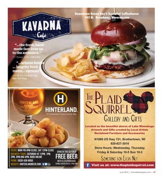 June 2016 | SceneNewspaper.com | 29
313 Dousman Street, Green Bay
Hours: Mon-Fri 4pm-Close, Sat 12pm-Close
Brewery Tours: Saturday at 12pm, 1pm,
2pm, 3pm and 4pm, Book Online
Phone: (920) 438-8050
Website: hinterlandbeer.com
bring in this ad for a
FREE Beerwith a $10 purchase
during lunches on Sat, 12pm-3pm
Located on the beautiful shores of Lake Winnebago
Artwork and Gifts created by Local Artists
Reclaimed Furniture and Accessories
Visit us at: www.theplaidsquirrel.com
N1866 US Hwy 151, Brothertown, WI
920-627-3010
Store Hours: Wednesday, Thursday,
Friday & Saturday 10-5 Sun 10-3
 