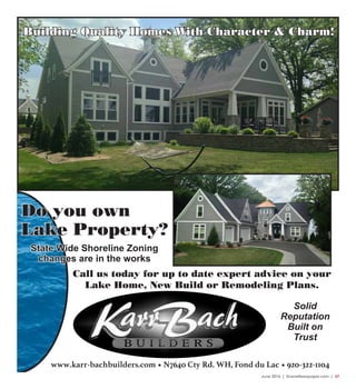 June 2016 | SceneNewspaper.com | 37
Do you own
Lake Property?
State Wide Shoreline Zoning
changes are in the works
Call us today for up to date expert advice on your
Lake Home, New Build or Remodeling Plans.
Solid
Reputation
Built on
Trust
www.karr-bachbuilders.com • N7640 Cty Rd. WH, Fond du Lac • 920-322-1104
Building Quality Homes With Character & Charm!
 
