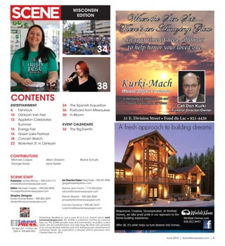 June 2016 | SceneNewspaper.com | 5
WISCONSIN
EDITION
Advertising deadline for July is June 20 at 5 p.m. Submit ads to ads@
scenenewspaper.com. The SCENE is published monthly by Calumet
Press, Inc.The SCENE provides news and commentary on politics, current
events, arts and entertainment, and daily living.We retain sole ownership
of all non-syndicated editorial work and staff-produced advertisements
contained herein. No duplication is allowed without permission from
Calumet Press,Inc.2016.
PO Box 227 •Chilton,WI
53014 •920-849-4551
Calumet
PRESSINC.
12
CONTENTS
SCENE STAFF
Publisher James Moran • 920.418.1777
jmoran@scenenewspaper.com
Editor Michael Casper • 920.344.0036
mcasper@scenenewspaper.com
Graphic Designer
Ericka Kramer-Baker • 920.602.2297
ebaker@scenenewspaper.com
Ad Director/Sales Greg Doyle • 920.251.8944
gregdtdoyle@yahoo.com
Norma Jean Fochs • 715.254.6324
njfochs@scenenewspaper.com
Patrick Murphy • 920.360.3450
pmurphy@scenenewspaper.com
Connie Carmical • 920.267.0721
ccarmical@scenenewspaper.com
38
34
ENTERTAINMENT
6	 Fishstock
10	 Oshkosh Irish Fest
12	 Appleton Celebrates
Summer
14	 Energy Fair
16	 Green Lake Festival
18	 Concert Watch
22	 Waterfest 31 in Oshkosh
24	 The Spanish Inquisition
26	 Postcard from Milwaukee
30	 In Bloom
EVENT CALENDARS
32	 The Big Events
Michael Casper
George Halas
Jillian Dawson
Jane Spietz
Blaine Schultz
CONTRIBUTORS
Kurki-MachFuneral Chapel & Crematory
When the Sun Sets...
There’s an Amazing Glow
31 E. Division Street • Fond du Lac • 921-4420
Call Don Kurki
Funeral Director/Owner
In your time of need, allow us
to help honor your loved one.
Continuing a Compassionate and
Trusted Tradition for 75 Years
 