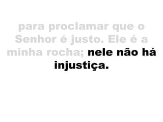 para proclamar que o
Senhor é justo. Ele é a
minha rocha; nele não há
injustiça.
 
