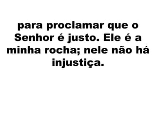 para proclamar que o
Senhor é justo. Ele é a
minha rocha; nele não há
injustiça.
 