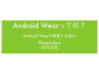 Android Wearって何？
-Android Wearの概要と仕組み-
ThreeColors
赤井忠昭
 