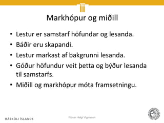 Markhópur og miðill
• Lestur er samstarf höfundar og lesanda.
• Báðir eru skapandi.
• Lestur markast af bakgrunni lesanda.
• Góður höfundur veit þetta og býður lesanda
  til samstarfs.
• Miðill og markhópur móta framsetningu.



                  Rúnar Helgi Vignisson
 