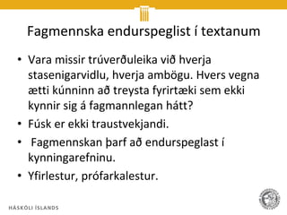 Fagmennska endurspeglist í textanum
• Vara missir trúverðuleika við hverja
  stasenigarvidlu, hverja ambögu. Hvers vegna
  ætti kúnninn að treysta fyrirtæki sem ekki
  kynnir sig á fagmannlegan hátt?
• Fúsk er ekki traustvekjandi.
• Fagmennskan þarf að endurspeglast í
  kynningarefninu.
• Yfirlestur, prófarkalestur.
 