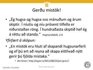 Gerðu mistök!
• „Ég hugsa og hugsa svo mánuðum og árum
  skiptir. Í níutíu og níu prósent tilfella er
  niðurstaðan röng. Í hundraðasta skiptið hef ég
  á réttu að standa.“ Hugmyndabók, 112
Yfirfært á sköpun:
• „En mistök eru hluti af skapandi hugsunarferli
  og ef þú ert að reyna að skapa eitthvað nýtt
  gerir þú fjölda mistaka.“
     • Jón Gnarr: http://eyjan.is/2011/08/23/jon-gnarr/

                           Rúnar Helgi Vignisson
 