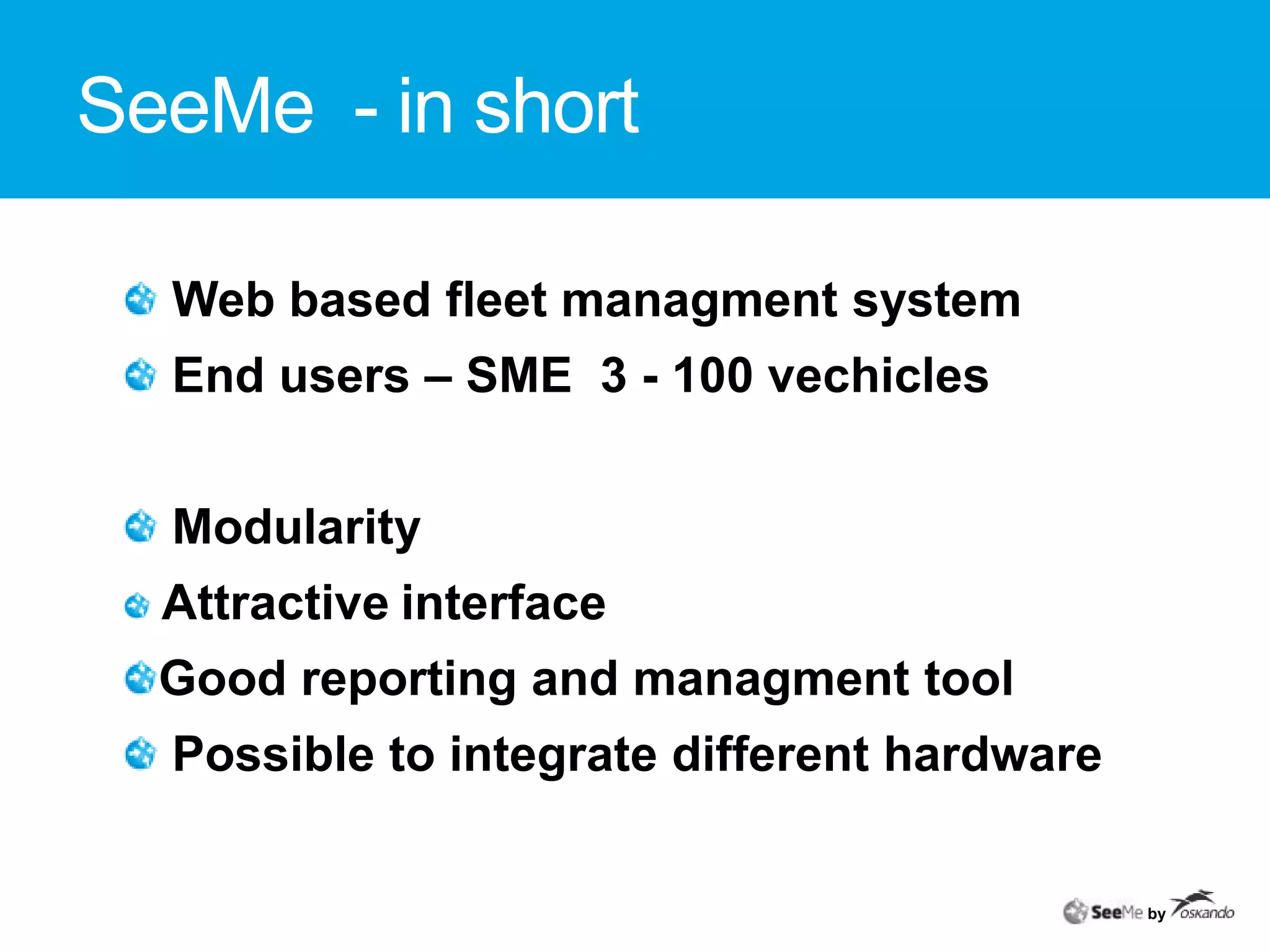SeeMe  - in short Web based fleet managment system End users – SME  3 - 100 vechicles ModularityAttractiveinterfaceGood reporting and managment tool Possible to integrate different hardwareby