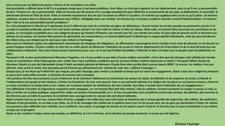 Vous n’aurez pas ma liberté de penser, d’aimer et de me battre à ses côtés
Une journaliste a affirmé dans le NF il y a quelques temps que ce qui pose problème, chez Oskar, ce n’est pas la gestion de son département, mais ce qu’il est, sa personnalité.
Ah bon ? Parlons-en, de sa personnalité. Voilà un homme qui fait preuve d’un courage exceptionnel pour défendre la souveraineté de son pays, le fédéralisme, la neutralité, la
démocratie directe et l’État de Droit. Voilà un homme respectueux des lois qui n’a jamais eu affaire à la justice. Un homme qui applique dans sa vie ce qu’il prône. Un homme
cohérent, constant dans sa démarche, généreux dans l’effort, infatigable dans son combat. Un homme qui n’a jamais accepté le moindre conseil d’administration. Un homme
libre ! Est-ce là une personnalité posant problème ?
Or, c’est précisément la liberté qu’il représente et qu’il défend avec tant de conviction qui gêne ses détracteurs. Durant toutes les années passées au parlement, jamais il n’a
accepté la moindre prébende, jamais il ne s’est laissé acheter, jamais il ne s’est trahi lui-même ni trahi ses idéaux. Mais voilà, un homme libre assumant ses convictions et ses
propos, ce n’est guère acceptable pour une catégorie de gens qui tentent d’imposer une morale sans foi, une morale sans autre loi que celle du pouvoir qu’ils se donnent eux-
mêmes sur les autres. Un homme libre parlant de spiritualité, de transcendance, un homme définissant la liberté par la responsabilité individuelle, voilà qui pourrait donner
des idées à tous ces citoyens qu’on veut peu à peu réduire à l’esclavage.
Alors que lui s’échinait à gérer son département mammouth, les attaques, les allégations, les affirmations mensongères et les insultes n’ont cessé de pleuvoir sur lui durant ces
quatre longues années. Certains médias se sont fait un malin plaisir de détourner l’attention de ce que le chef du département de la formation et de la sécurité ainsi que ses
collaborateurs réalisaient. Tout cela n’avait aucune importance pour eux, car le seul qu’il fallait discréditer, c’était bel et bien cet Oskar que le peuple avait osé plébisciter en
2013.
Pourquoi le NF, et plus particulièrement Monsieur Fragnière, n'a-t-il pas publié ce que bien d’autres médias ont publié, c’est à dire que San Giorgio a été sollicité par l’armée
suisse et la protection civile fribourgeoise pour traiter des crises sociétales, problème que les services d’Oskar traitent désormais en Valais ? Pourquoi l’affaire fiscale de
Monsieur Cleusix n’a pas été thématisée lorsqu’il était secrétaire général de Monsieur Claude Roch alors qu’elle était connue depuis 2009 ? Là encore, les médias n’ont pas
informé, mais caché la vérité. Des exemples parmi d’autres qui démontrent leur volonté de créer des « affaires Freysinger ».
Chaque jour, je me disais qu’il allait finir par craquer, par jeter l’éponge, pour rendre à sa famille le temps que lui volait son engagement. Oskar a tenu bon malgré les pressions
et parce qu’il avait prêté serment. La formule du serment est la suivante:
«En présence du Dieu tout-puissant, je jure d'observer et de maintenir fidèlement la Constitution du canton du Valais, de défendre et de respecter les droits, la liberté et
l'indépendance du peuple et des citoyens, d'éviter et d'empêcher de tout mon pouvoir tout ce qui porterait atteinte à la religion de nos pères et aux bonnes moeurs, d'exercer
en toute conscience la charge dont je suis revêtu, de ne jamais excéder les attributions de mon mandat. Que Dieu m'assiste dans l'exécution de ces engagements.»
Une déferlante d’insultes et d’agressions marquent cette campagne, car cet homme libre doit être anéanti, rayé du système. Certains voulaient lui couper la queue, la voie, la
tête, le brûler sur la place publique. Aujourd’hui, Oskar est devenu l’ennemi public no 1. Et tous les patriotes sont considérés comme des racistes, des déchets, des hommes et
des femmes sans cervelle et pourtant, ils se battent avec courage contre le courant des soit disant tolérants.
Ayant compris tout ça, je me suis, comme bien d’autres, engagée à ses côtés pour que notre pays ne devienne pas la chasse gardée des hypocrites, des traîtres, des politiciens
dévoyés et des girouettes. Je me bats à ses côtés, car je lis les messages des oubliés de ce système pourri qui ne les écoute plus, de ces gens qui demandent à Oskar de résister
aux pressions pour défendre leurs intérêts, leurs traditions, leur patrie. Je partage ses doutes et ses espoirs quant à l’avenir et me bats avec lui pour transmettre à nos enfants
un pays sûr et prospère.
Après ce dur combat, l’unique chose qui compte, en définitive, le 5 et le 19 mars, est la décision du peuple souverain, la seule qui soit légitime.
Ghislaine Freysinger
 