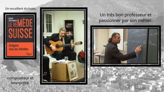 Un excellent écrivain,
compositeur et
interprète.
Un très bon professeur et
passionner par son métier.
 