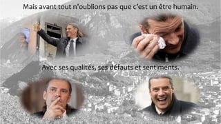 Mais avant tout n’oublions pas que c’est un être humain.
Avec ses qualités, ses défauts et sentiments.
 
