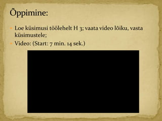 Loe küsimusi töölehelt H 3; vaata video lõiku, vasta
küsimustele;
 Video: (Start: 7 min. 14 sek.)
 