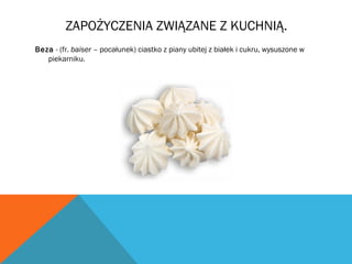 ZAPOŻYCZENIA ZWIĄZANE Z KUCHNIĄ.
Beza - (fr. baiser – pocałunek) ciastko z piany ubitej z białek i cukru, wysuszone w
piekarniku.
 