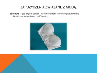 ZAPOŻYCZENIA ZWIĄZANE Z MODĄ.
Bardotka - (od Brigitte Bardot – nazwisko aktorki francuskiej) usztywniony
biustonosz, odsłaniający część biustu.
 