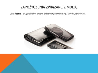 ZAPOŻYCZENIA ZWIĄZANE Z MODĄ.
Galanteria - (fr. galanterie) drobne przedmioty użytkowe, np.: torebki, rękawiczki.
 