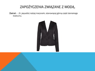 ZAPOŻYCZENIA ZWIĄZANE Z MODĄ.
Żakiet - (fr. jaquette) rodzaj marynarki, stanowiącej górną część damskiego
kostiumu.
 