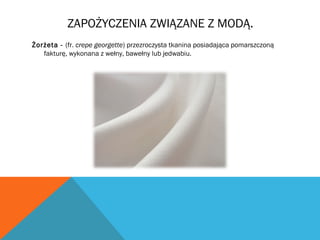 ZAPOŻYCZENIA ZWIĄZANE Z MODĄ.
Żorżeta - (fr. crepe georgette) przezroczysta tkanina posiadająca pomarszczoną
fakturę, wykonana z wełny, bawełny lub jedwabiu.
 