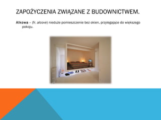 ZAPOŻYCZENIA ZWIĄZANE Z BUDOWNICTWEM.
Alkowa - (fr. alcove) nieduże pomieszczenie bez okien, przylegające do większego
pokoju.
 