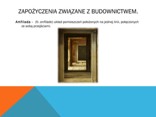 ZAPOŻYCZENIA ZWIĄZANE Z BUDOWNICTWEM.
Amfilada - (fr. enfilade) układ pomieszczeń położonych na jednej linii, połączonych
ze sobą przejściami.
 