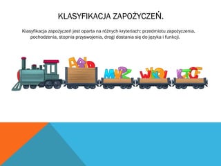 KLASYFIKACJA ZAPOŻYCZE .Ń
Klasyfikacja zapożyczeń jest oparta na różnych kryteriach: przedmiotu zapożyczenia,
pochodzenia, stopnia przyswojenia, drogi dostania się do języka i funkcji.
 
