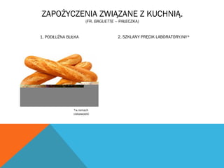 ZAPOŻYCZENIA ZWIĄZANE Z KUCHNIĄ.
(FR. BAGUETTE – PAŁECZKA)
1. PODŁUŻNA BUŁKA 2. SZKLANY PRĘCIK LABORATORYJNY*
*w ramach
ciekawostki
 
