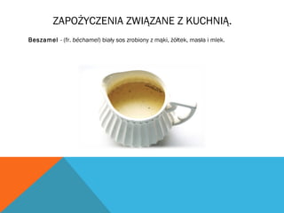 ZAPOŻYCZENIA ZWIĄZANE Z KUCHNIĄ.
Beszamel - (fr. béchamel) biały sos zrobiony z mąki, żółtek, masła i mlek.
 