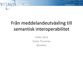 Från meddelandeutväxling till
semantisk interoperabilitet
Vitalis 2015
Oskar Thunman
@oskthu
 