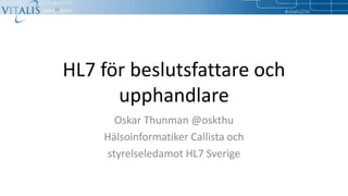 HL7 för beslutsfattare och
upphandlare
Oskar Thunman @oskthu
Hälsoinformatiker Callista och
styrelseledamot HL7 Sverige
 