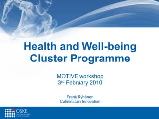 Health and Well-being
 Cluster Programme
      MOTIVE workshop
      3rd February 2010

          Frank Ryhänen
       Culminatum Innovation
 