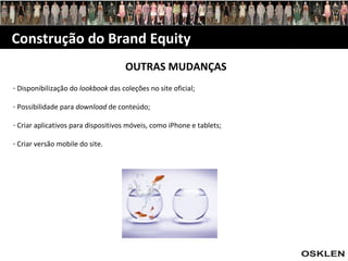 Construção do Brand Equity OUTRAS MUDANÇAS Disponibilização do  lookbook  das coleções no site oficial; Possibilidade para  download  de conteúdo; Criar aplicativos para dispositivos móveis, como iPhone e tablets; Criar versão mobile do site. 
