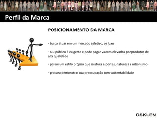 Perfil da Marca POSICIONAMENTO DA MARCA busca atuar em um mercado seletivo, de luxo seu público é exigente e pode pagar valores elevados por produtos de alta qualidade possui um estilo próprio que mistura esportes, natureza e urbanismo procura demonstrar sua preocupação com sustentabilidade 