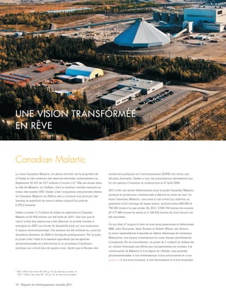 16 - Rapport de développement durable 2011
UNE VISION TRANSFORMÉE
EN RÊVE
3 48,0 millions de tonnes @ 0,89 g/t Au de réserves prouvées, et
289,7 millions de tonnes @ 1,00 g/t Au de réserves probables.
Canadian Malartic
La mine Canadian Malartic, en pleine activité, est la propriété-clé
d’Osisko et elle renferme des réserves estimées conformément au
Règlement 43-101 de 10,7 millions d’onces d’or3. Elle est située dans
la ville de Malartic, au Québec, dont la tradition minière remonte au
milieu des années 1930. Osisko a fait l’acquisition des premiers claims
de Canadian Malartic en 2004 et elle a continué à se procurer des
terrains; la superficie de ceux-ci atteint aujourd’hui près de
5 376,2 hectares.
Osisko a investi 11,3 millions de dollars en exploration à Canadian
Malartic et 62 558 mètres ont été forés en 2011. Une fois que le
calcul initial des ressources a été effectué, la société minière a
entrepris en 2007 une étude de faisabilité ainsi qu’une évaluation
d’impact environnemental. Ces travaux ont été achevés au cours du
deuxième semestre de 2008 et divulgués publiquement. Par la suite,
le projet a fait l’objet d’un examen approfondi par les agences
gouvernementales et a été soumis à un processus d’audience
publique qui a duré plus de quatre mois. Après que le Bureau des
audiences publiques sur l’environnement (BAPE) eut rendu une
décision favorable, Osisko a reçu les autorisations nécessaires qui
lui ont permis d’entamer la construction le 27 août 2009.
2011 a été une année déterminante pour le projet Canadian Malartic,
puisque la production commerciale a débuté au mois de mai. La
mine Canadian Malartic, une mine à ciel ouvert qui exploite un
gisement à fort tonnage de basse teneur, produira entre 600 000 et
700 000 onces d’or par année. En 2011, 9 095 754 tonnes de minerai,
26 177 486 tonnes de stérile et 5 144 832 tonnes de mort-terrain ont
été excavées.
Ce qui était à l’origine le rêve de trois amis passionnés et déterminés,
MM. John Burzynsk, Sean Roosen et Robert Wares, est devenu
la vision rassembleuse à laquelle se rallient désormais de nombreux
Malarticois, nos loyaux investisseurs et notre équipe grandissante
d’employés. En se concrétisant, ce projet de 1 milliard de dollars est
un vibrant hommage aux efforts que nos partenaires ont investis, à la
communauté de Malartic et à la région de l’Abitibi, aux autorités
gouvernementales, à nos investisseurs, à nos actionnaires et à nos
prêteurs, à nos sous‑traitants, à nos fournisseurs et à nos employés.
 