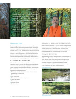 21 - Rapport de développement durable 2011
« Établir les impacts environnementaux
potentiels de façon proactive est
essentiel. Chez Osisko, nous sommes
d’avis que la gestion environnementale
doit faire partie intégrante de nos
programmes d’exploration et de
l’évaluation de nos projets. »
– Robert Kidd, coordonnateur en environnement au
site Hammond Reef
Hammond Reef
En plus de sa politique de gestion environnementale, Osisko s’est
dotée d’un plan de gestion environnementale (PGE) dans le cadre
des travaux d’exploration qui se déroulent au site Hammond Reef,
lequel est propre à ce site. Le PGE détermine les impacts potentiels
sur l’environnement que les activités d’exploration pourraient
entraîner et décrit des politiques et des procédures précises pour
gérer ces impacts. Le PGE touche aussi en grande partie aux
mesures d’assainissement de l’environnement, à la surveillance et
au suivi, ainsi qu’à la formation du personnel et des sous-traitants.
POLITIQUES ET PROCÉDURES DU PGE
Afin de guider les activités de nos employés, sous-traitants,
opérateurs, foreurs et ouvriers vers l’adoption de saines pratiques
environnementales, Osisko a conçu, adopté et mis en œuvre un
certain nombre de politiques et de procédures de fonctionnement.
Elles ont été établies spécifiquement pour réduire les impacts
potentiels sur les éléments suivants :
.	Perturbation des sols, déboisement, routes, chemins d’accès
et plateformes de construction
.	Eaux de surface
.	Eaux souterraines
.	Carburant et autres matières dangereuses
.	Gestion des résidus
.	Déversements
.	Incendies de forêt
.	Qualité de l’air
FORMATION DU PERSONNEL ET DES SOUS-TRAITANTS
Osisko dispense au personnel et aux sous-traitants sur le terrain une
formation en environnement adaptée au site minier. Cette formation
porte sur les politiques et les procédures en matière de santé,
de sécurité et d’environnement afin de promouvoir la sécurité des
employés et la protection environnementale de la propriété.
TRAVAUX DE RESTAURATION
La restauration se trouve au cœur de la gestion environnementale au
site Hammond Reef. Les travaux de remise en état qui se déroulent
visent les zones qui se trouvent à moins de 100 mètres d’un plan
d’eau ou d’un cours d’eau, et toutes les zones qui présentent
un risque d’érosion ou de sédimentation. Les techniques de
restauration utilisées ont été mises au point spécifiquement pour
le site de Hammond Reef par un consultant externe.
Après restauration
Avant restauration
 