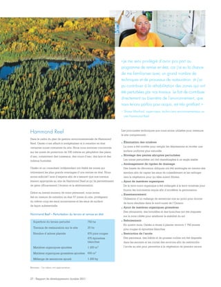 27 - Rapport de développement durable 2011
Hammond Reef – Perturbation du terrain et remise en état
Superficie du terrain perturbé 750 ha
Travaux de restauration sur le site 20 ha
Nombre d’arbres plantés 875 pins rouges
875 épinettes
blanches
Matières organiques ajoutées 1 200 m3
Matières organiques grossières ajoutées 650 m3
Mélange de semences ajouté 1 200 kg
Remarque : Ces valeurs sont approximatives.
Les principales techniques que nous avons utilisées pour restaurer
le site comprennent :
.	Élimination des ornières 
La zone a été nivelée pour remplir les dépressions et recréer une
surface uniforme plus naturelle
.	Nivelage des pentes abruptes perturbées 
Les zones perturbées ont été réaménagées à un angle stable
.	Aménagement de rigoles de drainage 
Des fossés de dérivation obliques ont été aménagés en travers des
sentiers afin de capter les eaux de ruissellement et les rediriger
vers la végétation pour qu’elles soient filtrées
.	Ajout de matières organiques 
De la terre noire organique a été mélangée à la terre minérale pour
fournir les nutriments requis afin d’accélérer la germination
.	Ensemencement 
	Utilisation d’un mélange de semences mis au point pour donner
de bons résultats dans le nord-ouest de l’Ontario
.	Ajout de matières organiques grossières
Des rémanents, des brindilles et des branches ont été disposés
sur la zone ciblée pour améliorer la stabilité du sol
.	Reboisement
En quatre mois, Osisko a réussi à planter environ 1 750 jeunes
pins rouges et épinettes blanches
.	Restriction de l’accès 
Des panneaux, des billots et de grosses roches ont été disposés
dans les sentiers et les routes des environs afin de restreindre
l’accès au site pour permettre à la végétation de prendre racine
Hammond Reef
Dans le cadre du plan de gestion environnementale de Hammond
Reef, Osisko s’est affairé à revégétaliser et à remettre en état
certaines zones riveraines du site. Nous nous sommes concentrés
sur les zones de protection de 100 mètres en périphérie des plans
d’eau, notamment des ruisseaux, des cours d’eau, des lacs et des
milieux humides.
Osisko et un consultant indépendant ont établi les zones qui
retireraient les plus grands avantages d’une remise en état. Nous
avons sollicité l’avis d’experts afin de s’assurer que nos travaux
étaient appropriés au site de Hammond Reef et qu’ils permettraient
de gérer efficacement l’érosion et la sédimentation.
Grâce au travail soutenu de notre personnel, nous avons
été en mesure de remettre en état 57 zones du site, protégeant
du même coup les eaux souterraines et les eaux de surface
de façon substantielle.
« Je me sens privilégié d’avoir pris part au
programme de remise en état, car j’ai eu la chance
de me familiariser avec un grand nombre de
techniques et de processus de restauration, et j’ai
pu contribuer à la réhabilitation des zones qui ont
été perturbées par nos travaux. Le fait de contribuer
directement au bien-être de l’environnement, que
nous tenons parfois pour acquis, est très gratifiant. »
– Shane Manford, superviseur, techniciens environnementaux au
site Hammond Reef
 