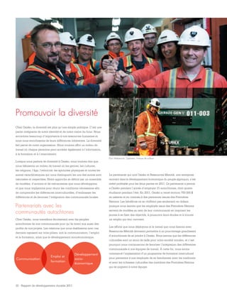 32 - Rapport de développement durable 2011
Promouvoir la diversité
Chez Osisko, la diversité est plus qu’une simple politique. C’est une
partie intégrante de notre identité et de notre vision du futur. Nous
accordons beaucoup d’importance à nos ressources humaines et
nous nous enrichissons de leurs différences inhérentes. La diversité
fait partie de notre organisation. Nous voulons offrir un milieu de
travail où chaque personne peut accéder également à l’information,
à la formation et à l’avancement.
Lorsque nous parlons de diversité à Osisko, nous voulons dire que
nous bâtissons un milieu de travail où les genres, les cultures,
les religions, l’âge, l’ethnicité, les aptitudes physiques et toutes les
autres caractéristiques qui nous distinguent les uns des autres sont
valorisées et respectées. Notre approche se définit par un ensemble
de modèles, d’actions et de mécanismes que nous développons
et que nous implantons pour réunir les conditions nécessaires afin
de comprendre les différences interculturelles, d’embrasser les
différences et de favoriser l’intégration des communautés locales.
Partenariats avec les
communautés autochtones
Chez Osisko, nous travaillons étroitement avec les peuples
autochtones de nos communautés pour qu’ils tirent eux aussi des
profits de nos projets. Les relations que nous établissons avec ces
derniers reposent sur trois piliers, soit la communication, l’emploi
et la formation, ainsi que le développement socioéconomique.
Le partenariat qui unit Osisko et Ressources Menitik, une entreprise
œuvrant dans le développement économique du peuple algonquin, s’est
avéré profitable pour les deux parties en 2011. Ce partenariat a permis
à Osisko pendant l’année d’employer 21 autochtones, dont quatre
étudiants pendant l’été. En 2011, Osisko a versé environ 700 000 $
en salaires et en contrats à des personnes issues des Premières
Nations. Les bénéfices ne se chiffrent pas seulement en dollars,
puisque nous savons que les employés issus des Premières Nations
servent de modèles au sein de leur communauté en inspirant les
jeunes à se fixer des objectifs, à pousuivre leurs études et à trouver
un emploi qui leur convient.
Les efforts que nous déployons et le travail que nous faisons avec
Ressources Menitik devraient permettre à un pourcentage grandissant
d’autochtones de se joindre à Osisko. Nous savons que les différences
culturelles sont un atout de taille pour notre société minière, et c’est
pourquoi nous continuerons de favoriser l’intégration des différentes
communautés à nos équipes de travail. À cette fin, nous avons
commencé l’implantation d’un programme de formation interculturel
pour permettre à nos employés de se familiariser avec les traditions
et avec les richesses culturelles des membres des Premières Nations
qui se joignent à notre équipe.
Communication
Emploi et
formation
Développement
socio-
économique
Elvis Wabanonik, Opérateur, Foreuse de surface
 