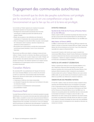 41 - Rapport de développement durable 2011
Engagement des communautés autochtones
Les activités qu’Osisko organise pour impliquer les peuples
autochtones reposent sur les principes suivants :
.	Privilégier les communautés autochtones dont les droits
revendiqués ou établis pourraient être affectés par les
projets d’Osisko;
.	Établir des processus et des méthodes pour favoriser la
coopération et l’implication des communautés autochtones;
.	Créer et développer les liens dès le début du projet, communiquer
de l’information claire et précise, chercher à répondre aux
questions et préoccupations; et
.	Reconnaître que la participation concrète des communautés
autochtones puisse nécessiter l’octroi d’une contribution
financière.
Poursuivant ses efforts pour établir un dialogue constructif avec
celles-ci, Osisko a recruté un directeur des affaires autochtones en
août 2011. La création de ce poste s’aligne sur la visée d’Osisko, qui
est de maintenir des relations sereines et constructives avec les
peuples autochtones. Ces relations reposent sur le respect mutuel,
la transparence et la participation active de ces derniers au
processus décisionnel.
Canadian Malartic
En novembre 2011, les représentants de l’équipe de direction
de la mine Canadian Malartic ont eu la chance de rencontrer
le chef et le conseil des communautés locales des Premières
Nations pour discuter de divers sujets. Les discussions ont porté
principalement sur :
.	L’importance d’effectuer des visites industrielles
.	La nécessité d’organiser des visites pour les étudiants et les gens
en recherche d’emploi
.	Les occasions d’investissements communautaires
.	Les possibilités d’emploi
Hammond Reef
Le projet Hammond Reef est situé sur le territoire ancestral du peuple
Anishihaabe et sur une portion des terres agricoles traditionnelles des
Métis. Osisko a travaillé de concert avec les gouvernements fédéral et
provincial pour dresser la liste des communautés autochtones qui doivent
obligatoirement être consultées. Les travaux en cours et le dialogue
amorcé permettront de déterminer plus précisément l’incidence du
projet sur les droits de chacune des communautés autochtones.
ENTENTES FORMELLES
Secrétariat des Chefs de Fort Frances et Première Nation
du Lac des Mille Lacs
Osisko a signé en 2010 une entente de partage des ressources avec
les sept communautés des Premières Nations du Secrétariat des
Chefs de Fort Frances et avec la Première Nation du Lac des Mille Lacs.
Métis Nation of Ontario (MNO)
La MNO a communiqué avec nous dès juin 2010 pour exprimer son
intérêt à conclure un protocole d’entente (PE) avec Osisko, puisqu’elle
détient des droits ancestraux sur les terres, l’eau et les ressources
naturelles de la région de Hammond Reef.
Le protocole d’entente a été conclu avec quatre conseils de la
communauté Métis (Kenora, Sunset Country, Northwest et Atikokan)
et prévoit notamment des réunions communautaires, des activités
d’intégration, l’examen du rapport d’évaluation environnementale
et l’étude des connaissances traditionnelles.
VISITES DU SITE MINIER ET CÉLÉBRATIONS
Osisko a organisé des visites de la mine Canadian Malartic et du
site d’exploration Hammond Reef auxquelles ont été conviés
plusieurs membres des communautés des Premières Nations, dont
quelques Aînés et plusieurs chefs. L’initiative fut une réussite et
d’autres visites sont à prévoir. Quelques Aînés se sont aussi rendus
à Mitta Lake, lac qui sera drainé pour les besoins du projet et où les
Aînés ont procédé à une cérémonie du calumet et tambours.
OBSERVATEURS DES PREMIÈRES NATIONS
À l’été 2011, Osisko a retenu les services à temps complet de deux
membres des Premières Nations pour accompagner nos équipes
à titre d’observateurs dans le cadre des programmes d’études sur
le terrain. Ces derniers ont été choisis par le Secrétariat des Chefs
de Fort Frances et la Première Nation du Lac des Mille Lacs. La
création de ces postes génère des retombées dans les communautés
en favorisant la formation et l’emploi au sein de celle-ci. Les
observateurs ont rendu compte de leur expérience de travail à Osisko
en animant une présentation officielle devant les chefs et le conseil.
Ils ont aussi eu l’occasion de partager leur savoir avec leurs semblables
et les rassurer quant à la transparence avec laquelle se déroulent les
travaux sur le terrain.
Osisko reconnaît que les droits des peuples autochtones sont protégés
par la constitution, qu’ils ont une compréhension unique de
l’environnement et que le lien qui les unit à la terre est privilégié.
 