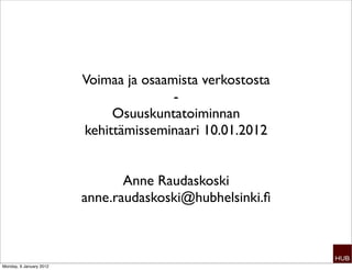 Voimaa ja osaamista verkostosta
                                        -
                              Osuuskuntatoiminnan
                         kehittämisseminaari 10.01.2012


                                Anne Raudaskoski
                         anne.raudaskoski@hubhelsinki.ﬁ



Monday, 9 January 2012
 