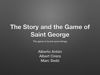 The Story and the Game of
Saint George
The game is found some things
Alberto Antón
Albert Cirera
Marc Sedó
 