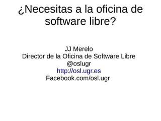 ¿Necesitas a la oficina de
software libre?
JJ Merelo
Director de la Oficina de Software Libre
@oslugr
http://osl.ugr.es
Facebook.com/osl.ugr

 