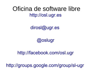Oficina de software libre
http://osl.ugr.es
dirosl@ugr.es
@oslugr
http://facebook.com/osl.ugr
http://groups.google.com/group/sl-ugr

 