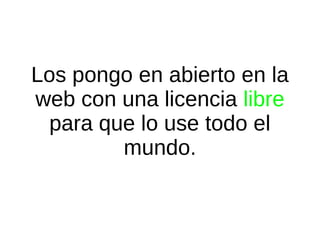 Los pongo en abierto en la
web con una licencia libre
para que lo use todo el
mundo.

 