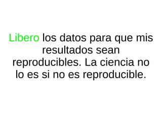 Libero los datos para que mis
resultados sean
reproducibles. La ciencia no
lo es si no es reproducible.

 