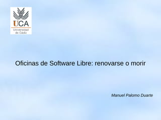 Oficinas de Software Libre: renovarse o morir
Manuel Palomo Duarte
 