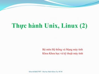 Thực hành Unix, Linux (2)
Bộ môn Hệ thống và Mạng máy tính
Khoa Khoa học và kỹ thuật máy tính
Khoa KH&KTMT - Đại học Bách Khoa Tp. HCM
 